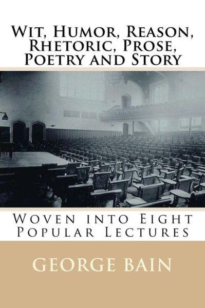 Wit, Humor, Reason, Rhetoric, Prose, Poetry and Story: Woven into Eight Popular Lectures - Mr George Washington Bain - Boeken - Createspace - 9781508723578 - 2 maart 1915