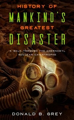 Cover for Donald B Grey · History Of Mankind's Greatest Disaster: A Walk Through The Chernobyl Nuclear Catastrophe (Paperback Book) (2020)