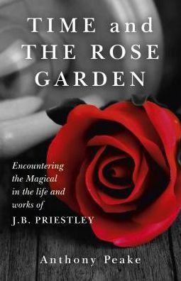Cover for Anthony Peake · Time and The Rose Garden - Encountering the Magical in the life and works of J.B. Priestley (Paperback Book) (2018)