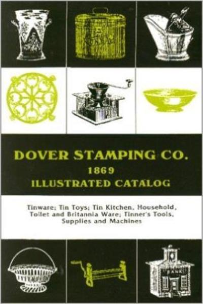 Dover Stamping Co. Illustrated Catalog, 1869: Tinware, Tin Toys, Tin Kitchen, Household, Toilet and Brittania Ware, Tinners' Tools, Supplies, and Machines - Dover Stamping Company - Books - Astragal Press - 9781879335578 - September 1, 1994