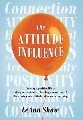 Leann Shaw · The Attitude Influence: Creating a positive life by taking accountability, building connections, & discovering how attitude influences everything (Hardcover Book) (2020)