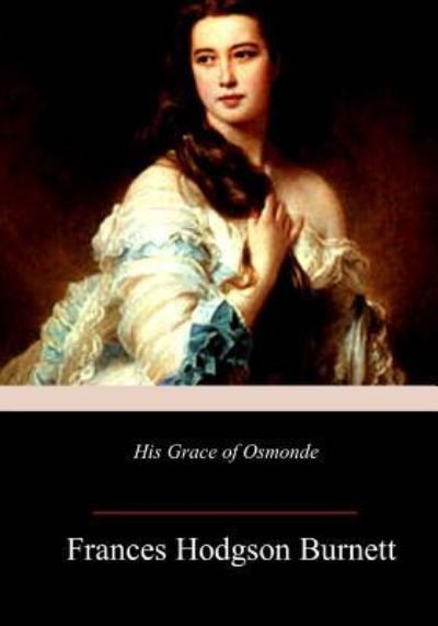 His Grace of Osmonde - Frances Hodgson Burnett - Książki - Createspace Independent Publishing Platf - 9781987782578 - 22 kwietnia 2018