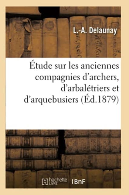 Cover for L -A Delaunay · Etude Sur Les Anciennes Compagnies d'Archers, d'Arbaletriers Et d'Arquebusiers (Taschenbuch) (2020)