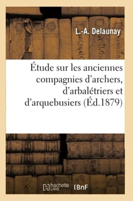 Cover for L -A Delaunay · Etude Sur Les Anciennes Compagnies d'Archers, d'Arbaletriers Et d'Arquebusiers (Paperback Bog) (2020)
