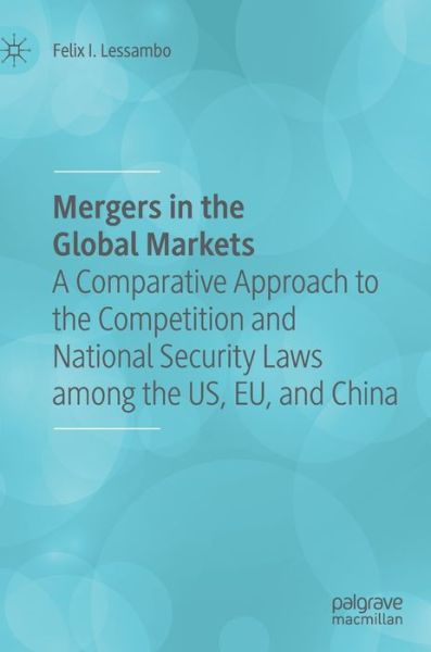 Cover for Felix I. Lessambo · Mergers in the Global Markets: A Comparative Approach to the Competition and National Security Laws among the US, EU, and China (Hardcover Book) [1st ed. 2020 edition] (2020)