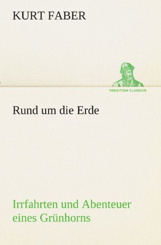 Cover for Kurt Faber · Rund Um Die Erde: Irrfahrten Und Abenteuer Eines Grünhorns (Tredition Classics) (German Edition) (Paperback Book) [German edition] (2012)