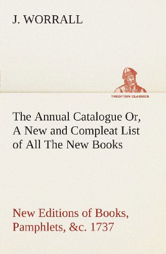 The Annual Catalogue (1737) Or, a New and Compleat List of All the New Books, New Editions of Books, Pamphlets, &c. (Tredition Classics) - J. Worrall - Books - tredition - 9783849505578 - February 18, 2013