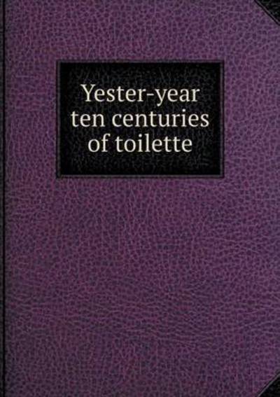 Cover for Albert Robida · Yester-year Ten Centuries of Toilette (Paperback Book) (2015)