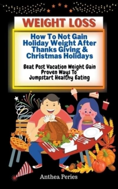 Cover for Anthea Peries · Weight Loss: How To Not Gain Holiday Weight After Thanks Giving &amp; Christmas Holidays Beat Post Vacation Weight Gain: Proven Ways To Jumpstart Healthy Eating (Paperback Book) (2021)