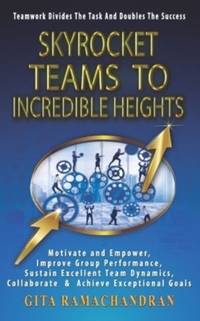 Cover for Gita Ramachandran · SKYROCKET TEAMS To INCREDIBLE HEIGHTS: Motivate and Empower, Improve Group Performance, Sustain Excellent Team Dynamics, Collaborate &amp; Achieve Exceptional Goals - Scaling Up the Corporate Ladder (Paperback Bog) (2021)