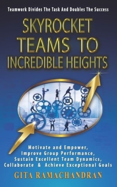 SKYROCKET TEAMS To INCREDIBLE HEIGHTS: Motivate and Empower, Improve Group Performance, Sustain Excellent Team Dynamics, Collaborate & Achieve Exceptional Goals - Scaling Up the Corporate Ladder - Gita Ramachandran - Bøker - Independently Published - 9798527175578 - 26. juni 2021