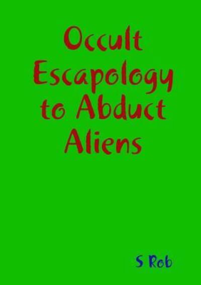 Occult Escapology to Abduct Aliens - S Rob - Books - Lulu.com - 9780244173579 - April 1, 2019