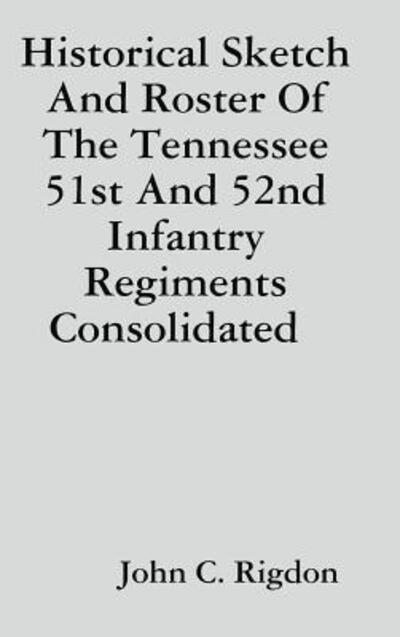 Cover for John C. Rigdon · Historical Sketch And Roster Of The Tennessee 51st And 52nd Infantry Regiments Consolidated (Hardcover Book) (2019)