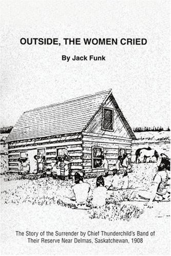 Cover for Jack Funk · Outside, the Women Cried: the Story of the Surrender by Chief Thunderchild?s Band of Their Reserve Near Delmas, Saskatchewan, 1908 (Paperback Book) (2007)