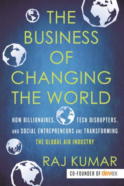 Cover for Raj Kumar · The Business of Changing the World: How Billionaires, Tech Disrupters, and Social Entrepreneurs Are Transforming the Global Aid Industry (Hardcover Book) (2019)