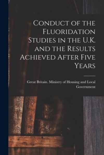 Cover for Great Britain Ministry of Housing an · Conduct of the Fluoridation Studies in the U.K. and the Results Achieved After Five Years (Paperback Book) (2021)