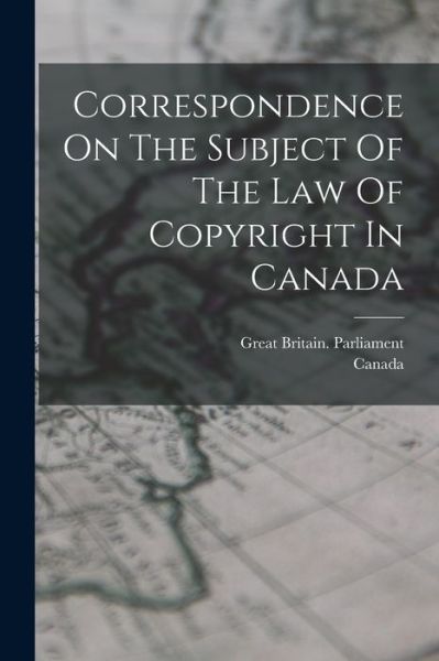 Cover for Great Britain Parliament · Correspondence On The Subject Of The Law Of Copyright In Canada (Paperback Book) (2022)