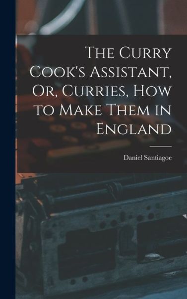 Cover for Daniel Santiagoe · Curry Cook's Assistant, or, Curries, How to Make Them in England (Bok) (2022)