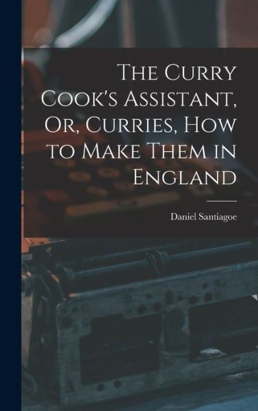Curry Cook's Assistant, or, Curries, How to Make Them in England - Daniel Santiagoe - Books - Creative Media Partners, LLC - 9781016373579 - October 27, 2022