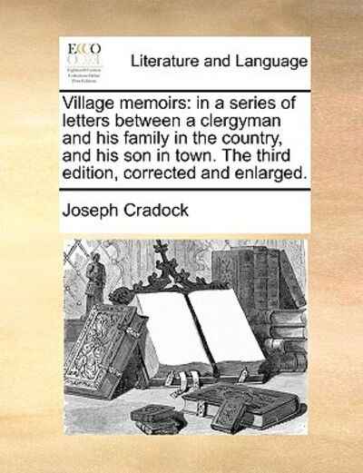 Village Memoirs: in a Series of Letters Between a Clergyman and His Family in the Country, and His Son in Town. the Third Edition, Corr - Joseph Cradock - Books - Gale Ecco, Print Editions - 9781170710579 - June 10, 2010