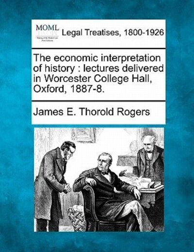 The Economic Interpretation of History: Lectures Delivered in Worcester College Hall, Oxford, 1887-8. - James E Thorold Rogers - Books - Gale Ecco, Making of Modern Law - 9781240183579 - December 23, 2010