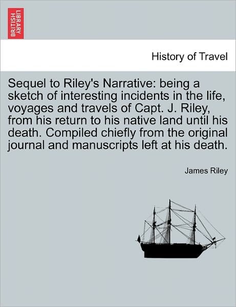 Sequel to Riley's Narrative: Being a Sketch of Interesting Incidents in the Life, Voyages and Travels of Capt. J. Riley, from His Return to His Nat - James Riley - Libros - British Library, Historical Print Editio - 9781240930579 - 11 de enero de 2011