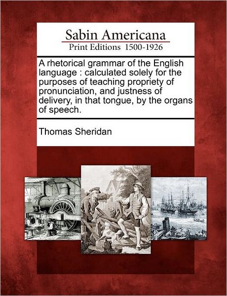 A Rhetorical Grammar of the English Language: Calculated Solely for the Purposes of Teaching Propriety of Pronunciation, and Justness of Delivery, in Th - Thomas Sheridan - Bøker - Gale Ecco, Sabin Americana - 9781275789579 - 22. februar 2012