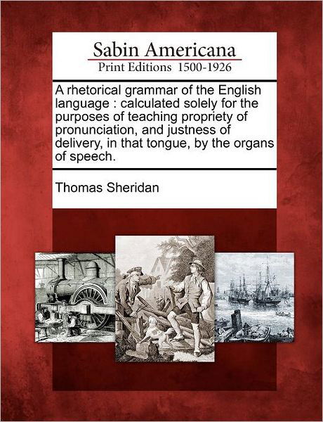 Cover for Thomas Sheridan · A Rhetorical Grammar of the English Language: Calculated Solely for the Purposes of Teaching Propriety of Pronunciation, and Justness of Delivery, in Th (Pocketbok) (2012)