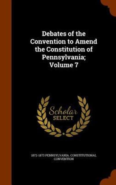 Cover for Pennsylvania Constitutional Convention · Debates of the Convention to Amend the Constitution of Pennsylvania; Volume 7 (Hardcover Book) (2015)