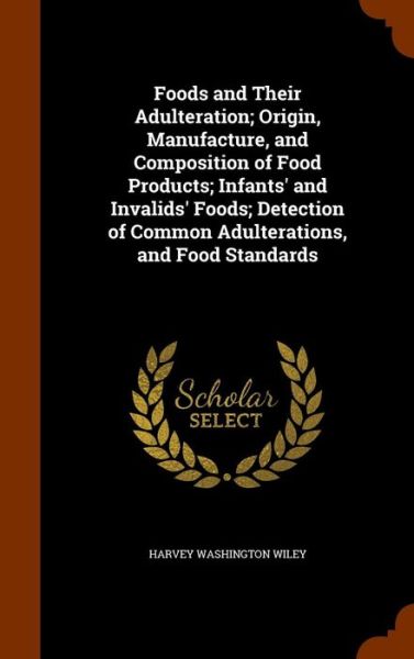 Cover for Harvey Washington Wiley · Foods and Their Adulteration; Origin, Manufacture, and Composition of Food Products; Infants' and Invalids' Foods; Detection of Common Adulterations, and Food Standards (Hardcover Book) (2015)