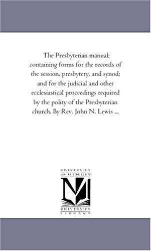 Cover for Michigan Historical Reprint Series · The Presbyterian Manual; Containing Forms for the Records of the Session, Presbytery, and Synod; and for the Judicial and Other Ecclesiastical ... Church. by Rev. John N. Lewis ... (Paperback Book) (2006)