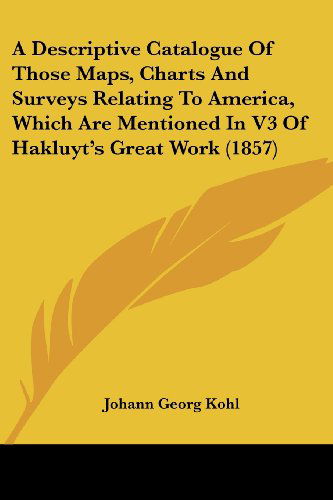 Cover for Johann Georg Kohl · A Descriptive Catalogue of Those Maps, Charts and Surveys Relating to America, Which Are Mentioned in V3 of Hakluyt's Great Work (1857) (Paperback Book) (2008)