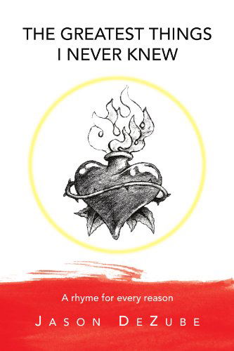 Cover for Jason Dezube · The Greatest Things I Never Knew: a Rhyme for Every Reason (Paperback Book) (2009)