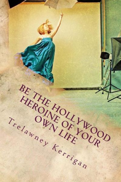 Cover for Trelawney Kerrigan · Be the Hollywood Heroine of Your Own Life: This World of Ours is Full of Riches and Abundance, All of Which Are Desperate to Make Their Way to You. Ev (Paperback Book) (2013)