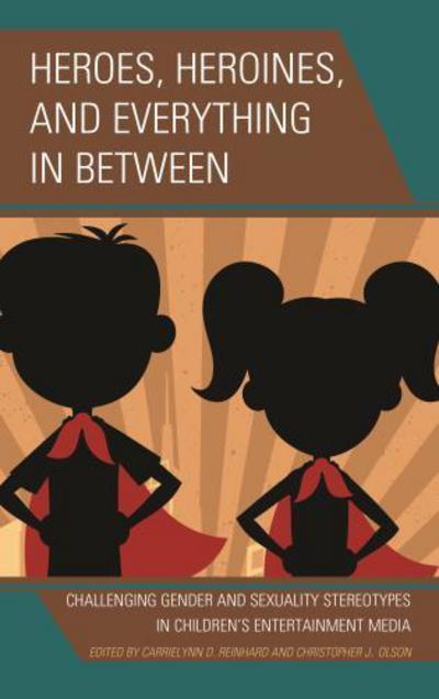 Cover for Heroes, Heroines, and Everything in Between: Challenging Gender and Sexuality Stereotypes in Children's Entertainment Media (Hardcover Book) (2017)
