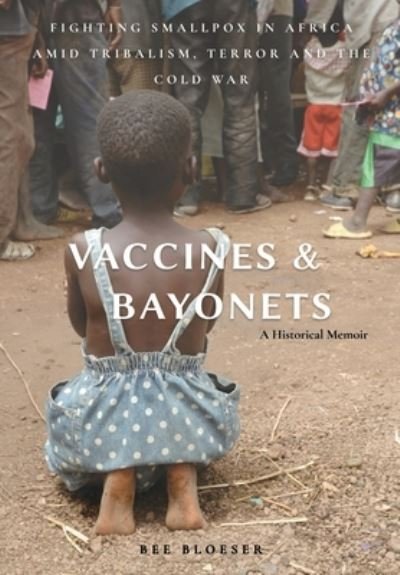 Cover for Bee Bloeser · Vaccines and Bayonets: Fighting Smallpox in Africa amid Tribalism, Terror and the Cold War (Hardcover Book) (2021)