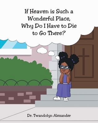 Twandolyn Alexander · If Heaven is Such a Wonderful Place, Why Do I Have to Die to Go There? (Paperback Book) (2022)