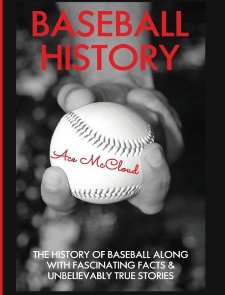 Cover for Ace Mccloud · Baseball History: the History of Baseball Along with Fascinating Facts &amp; Unbelievably True Stories (Inbunden Bok) (2017)