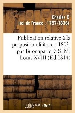 Publication Relative A La Proposition Faite, En 1803, Par Buonaparte, A S. M. Louis XVIII - Charles X - Libros - Hachette Livre - BNF - 9782329030579 - 1 de julio de 2018