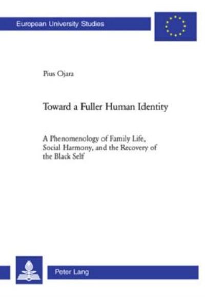 Toward a Fuller Human Identity: A Phenomenology of Family Life, Social Harmony, and the Recovery of the Black Self - Europaische Hochschulschriften / European University Studies / Publications Universitaires Europeennes Reihe 23: Theologie / Series 23: Th - Pius Ojara - Bøger - Verlag Peter Lang - 9783039109579 - 18. august 2006