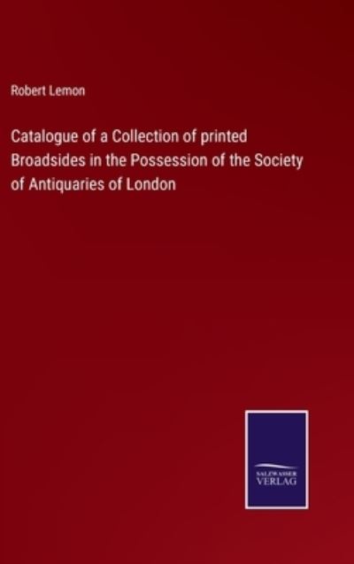Catalogue of a Collection of printed Broadsides in the Possession of the Society of Antiquaries of London - Robert Lemon - Books - Bod Third Party Titles - 9783752558579 - January 19, 2022