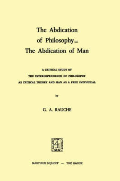 The Abdication of Philosophy = The Abdication of Man: A Critical Study of the Interdependence of Philosophy as Critical Theory and Man as a Free Individual - G.A. Rauche - Bøger - Springer - 9789024716579 - 31. januar 1975