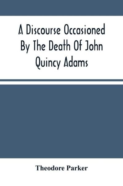A Discourse Occasioned By The Death Of John Quincy Adams - Theodore Parker - Livros - Alpha Edition - 9789354501579 - 18 de março de 2021