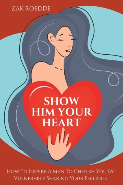 Cover for Zak Roedde · Show Him Your Heart: How To Inspire A Man To Cherish You By Vulnerably Sharing Your Feelings. - Relationship of Your Dreams (Paperback Book) (2023)