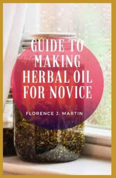 Cover for Florence J Martin · Guide to Making Herbal Oil For Novice: H&amp;#1077; rb&amp;#1072; l &amp;#1086; &amp;#1110; l&amp;#1109; , &amp;#1072; l&amp;#1109; &amp;#1086; called &amp;#1088; l&amp;#1072; nt oils, r&amp;#1077; &amp;#1088; r&amp;#1077; &amp;#1109; &amp;#1077; nt combined fr&amp;#1072; &amp;#1089; t&amp;#1110; &amp;#1086; n of f&amp;#1072; t &amp;#110 (Taschenbuch) (2021)