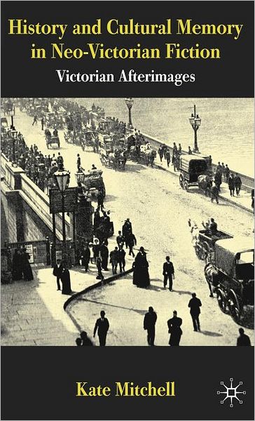 History and Cultural Memory in Neo-Victorian Fiction: Victorian Afterimages - Kate Mitchell - Books - Palgrave Macmillan - 9780230228580 - July 16, 2010