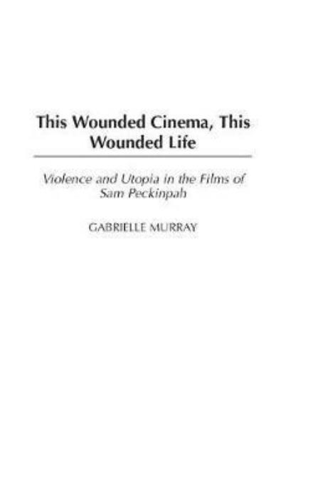 Cover for Gabrielle M. Murray · This Wounded Cinema, This Wounded Life: Violence and Utopia in the Films of Sam Peckinpah (Hardcover Book) (2004)