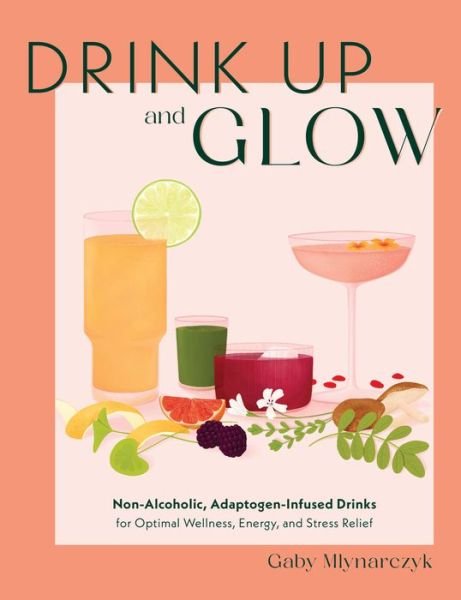 Gaby Mlynarczyk · Drink Up and Glow: Non-Alcoholic, Adaptogen-Infused Drinks for Optimal Wellness, Energy, and Stress Relief (Hardcover Book) (2024)