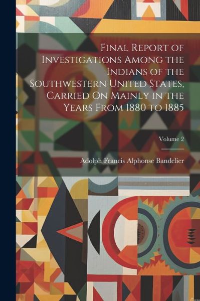 Cover for Adolph Francis Alphonse Bandelier · Final Report of Investigations among the Indians of the Southwestern United States, Carried on Mainly in the Years from 1880 to 1885; Volume 2 (Book) (2023)