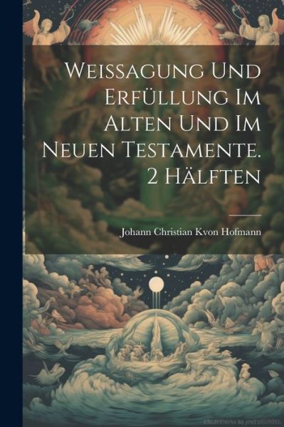 Weissagung und Erfüllung Im Alten und Im Neuen Testamente. 2 Hälften - Johann Christian K Von Hofmann - Książki - Creative Media Partners, LLC - 9781021803580 - 18 lipca 2023